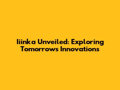 Iiinka Unveiled: Exploring Tomorrow's Innovations
