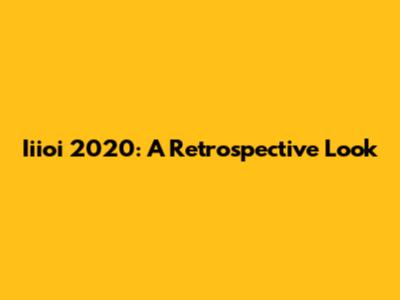 Iiioi 2020: A Retrospective Look