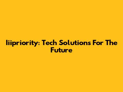 Iiipriority: Tech Solutions For The Future
