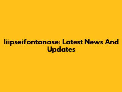 Iiipseifontanase: Latest News And Updates