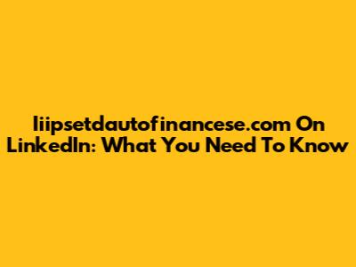 Iiipsetdautofinancese.com On LinkedIn: What You Need To Know