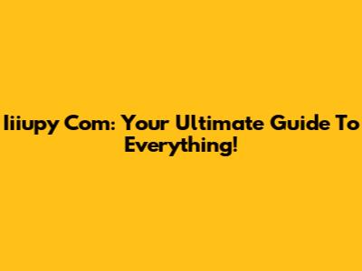 Iiiupy Com: Your Ultimate Guide To Everything!