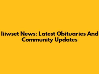 Iiiwset News: Latest Obituaries And Community Updates