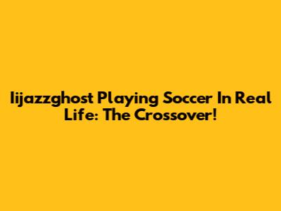 Iijazzghost Playing Soccer In Real Life: The Crossover!