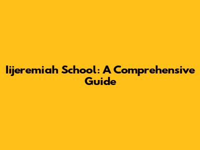Iijeremiah School: A Comprehensive Guide