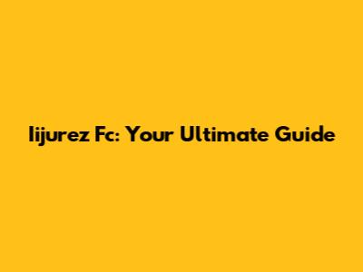 Iijurez Fc: Your Ultimate Guide
