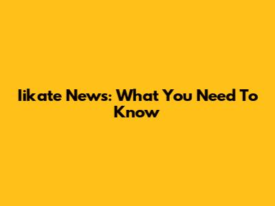 Iikate News: What You Need To Know