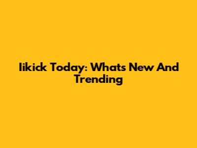 Iikick Today: What's New And Trending