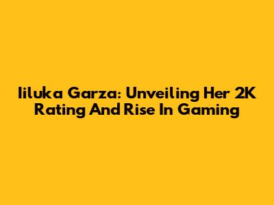 Iiluka Garza: Unveiling Her 2K Rating And Rise In Gaming