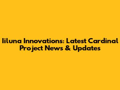 Iiluna Innovations: Latest Cardinal Project News & Updates