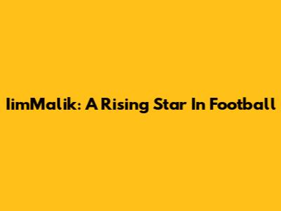 IimMalik: A Rising Star In Football