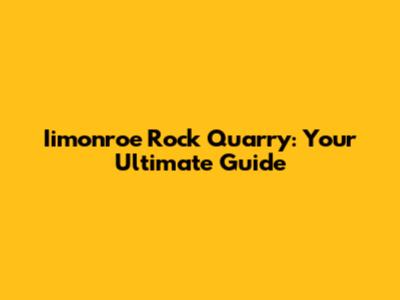 Iimonroe Rock Quarry: Your Ultimate Guide