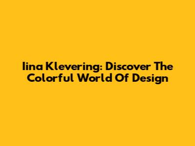 Iina Klevering: Discover The Colorful World Of Design