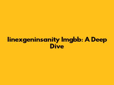 Iinexgeninsanity Imgbb: A Deep Dive