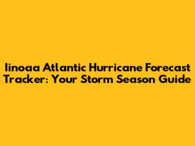 Iinoaa Atlantic Hurricane Forecast Tracker: Your Storm Season Guide