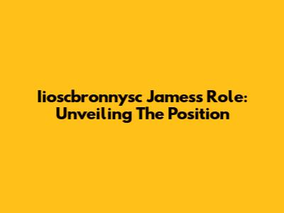 Iioscbronnysc James's Role: Unveiling The Position