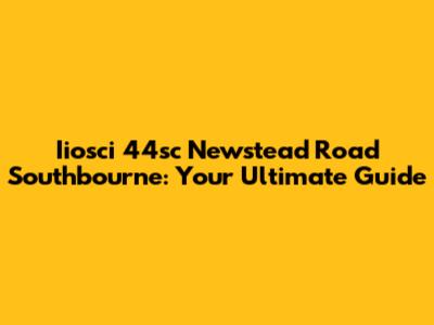 Iiosci 44sc Newstead Road Southbourne: Your Ultimate Guide