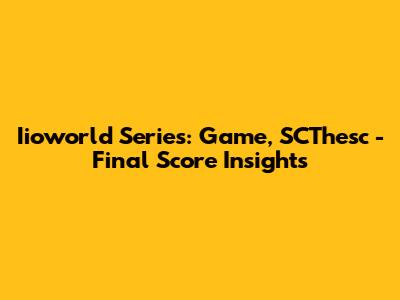 Iioworld Series: Game, SCThesc - Final Score Insights