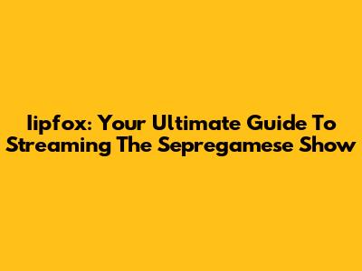 Iipfox: Your Ultimate Guide To Streaming The Sepregamese Show