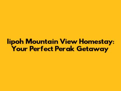 Iipoh Mountain View Homestay: Your Perfect Perak Getaway