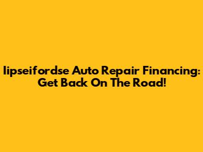 Iipseifordse Auto Repair Financing: Get Back On The Road!