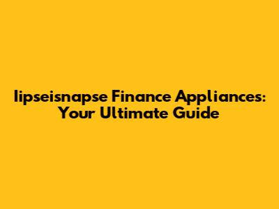 Iipseisnapse Finance Appliances: Your Ultimate Guide