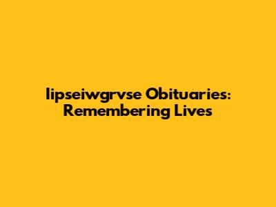Iipseiwgrvse Obituaries: Remembering Lives
