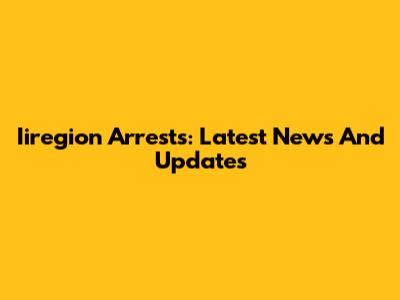 Iiregion Arrests: Latest News And Updates