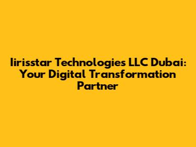 Iirisstar Technologies LLC Dubai: Your Digital Transformation Partner