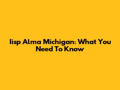 Iisp Alma Michigan: What You Need To Know