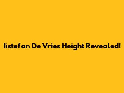Iistefan De Vries Height Revealed!