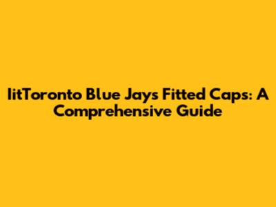 IitToronto Blue Jays Fitted Caps: A Comprehensive Guide