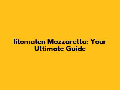 Iitomaten Mozzarella: Your Ultimate Guide