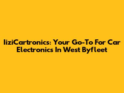 IiziCartronics: Your Go-To For Car Electronics In West Byfleet