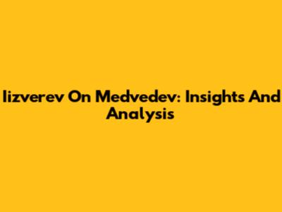 Iizverev On Medvedev: Insights And Analysis