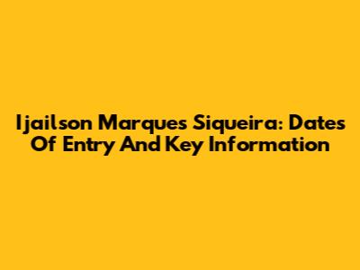 Ijailson Marques Siqueira: Dates Of Entry And Key Information