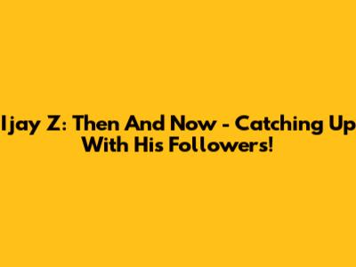 Ijay Z: Then And Now - Catching Up With His Followers!