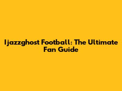 Ijazzghost Football: The Ultimate Fan Guide