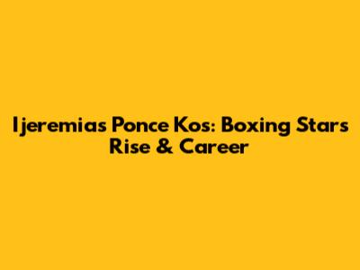Ijeremias Ponce Kos: Boxing Star's Rise & Career