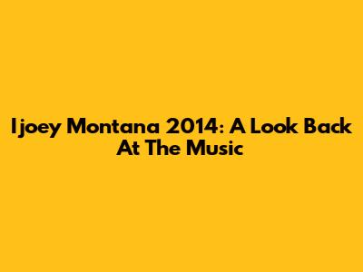 Ijoey Montana 2014: A Look Back At The Music