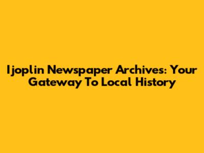 Ijoplin Newspaper Archives: Your Gateway To Local History