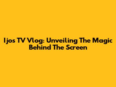 Ijos TV Vlog: Unveiling The Magic Behind The Screen