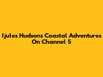 Ijules Hudson's Coastal Adventures On Channel 5