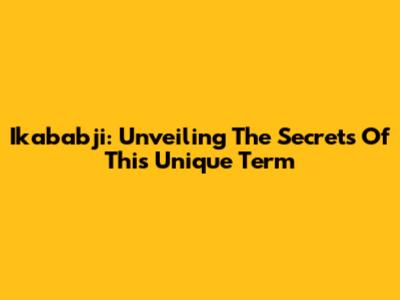 Ikababji: Unveiling The Secrets Of This Unique Term