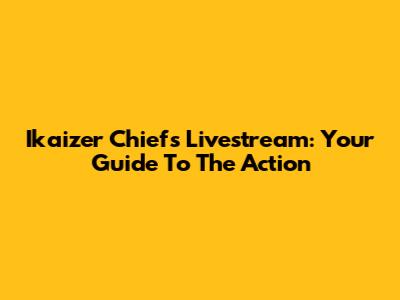 Ikaizer Chiefs Livestream: Your Guide To The Action