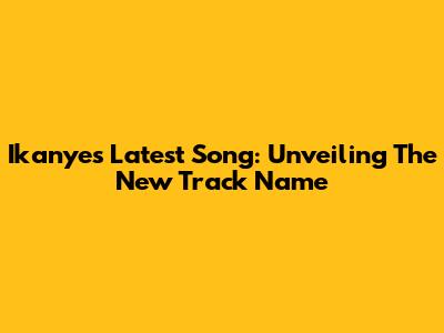 Ikanye's Latest Song: Unveiling The New Track Name