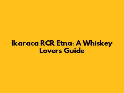Ikaraca RCR Etna: A Whiskey Lover's Guide