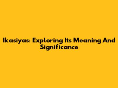 Ikasiyas: Exploring Its Meaning And Significance