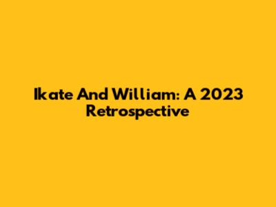 Ikate And William: A 2023 Retrospective