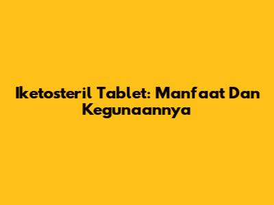 Iketosteril Tablet: Manfaat Dan Kegunaannya